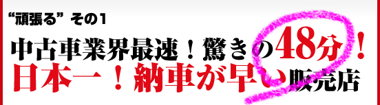 中古車業界最速！驚きの48分。日本一納車が早い販売店