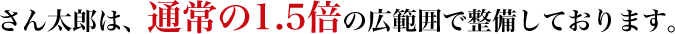 さん太郎は通常の1.5倍の広範囲で整備しております