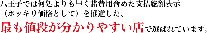 八王子では何処よりも早く諸費用含めた支払総額表示（ポッキリ価格）を推進した、最も値段が分かりやすい店で選ばれています。