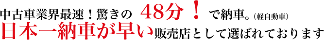 中古車業界最速！驚きの48分で納車。日本一納車が早い販売店として選ばれております